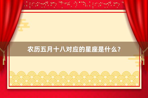 农历五月十八对应的星座是什么？
