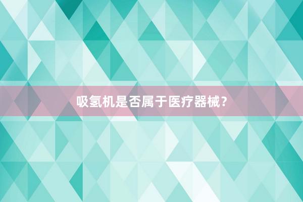 吸氢机是否属于医疗器械？